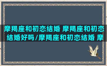 摩羯座和初恋结婚 摩羯座和初恋结婚好吗/摩羯座和初恋结婚 摩羯座和初恋结婚好吗-我的网站